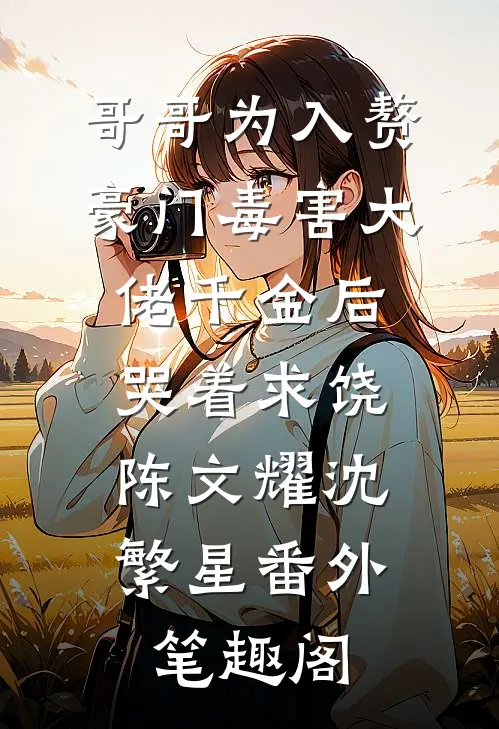 哥哥为入赘豪门毒害大佬千金后哭着求饶：陈文耀沈繁星番外笔趣阁