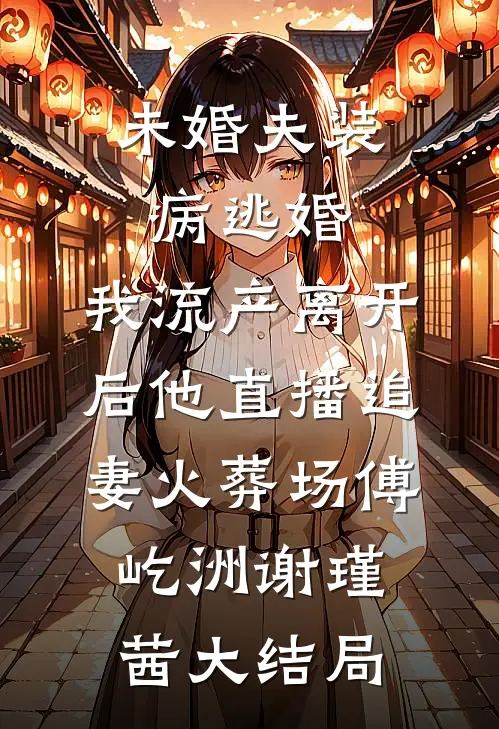未婚夫装病逃婚，我流产离开后他直播追妻火葬场傅屹洲谢瑾茜大结局