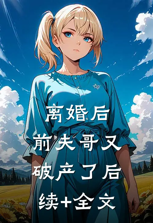 离婚后，前夫哥又破产了后续+全文