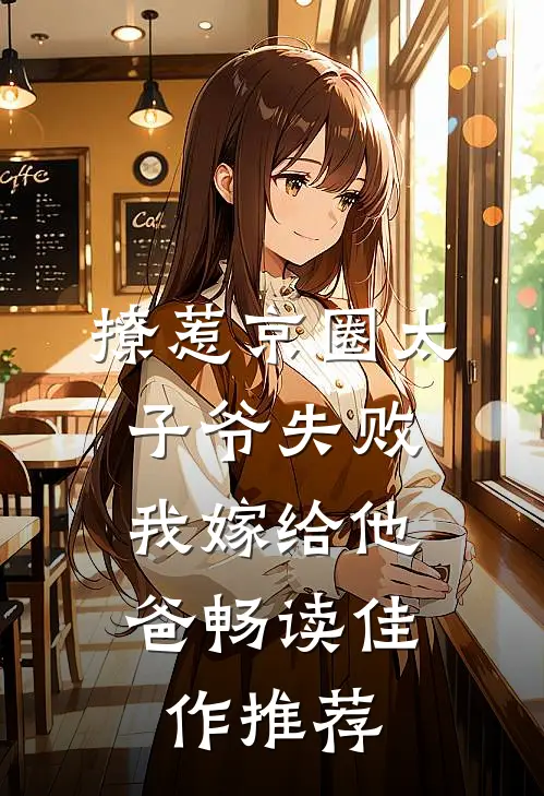 撩惹京圈太子爷失败，我嫁给他爸畅读佳作推荐