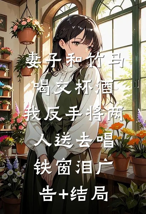妻子和竹马喝交杯酒，我反手将两人送去唱铁窗泪广告+结局