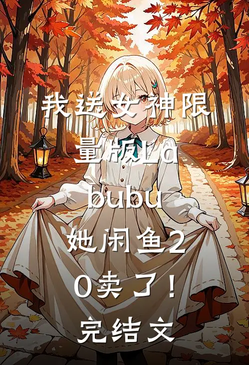 我送女神限量版Labubu，她闲鱼20卖了！完结文