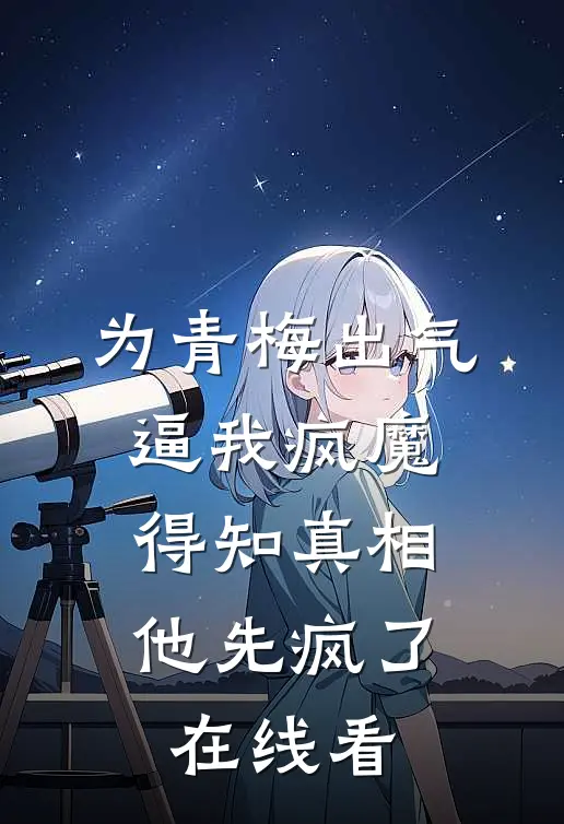 为青梅出气逼我疯魔，得知真相他先疯了在线看