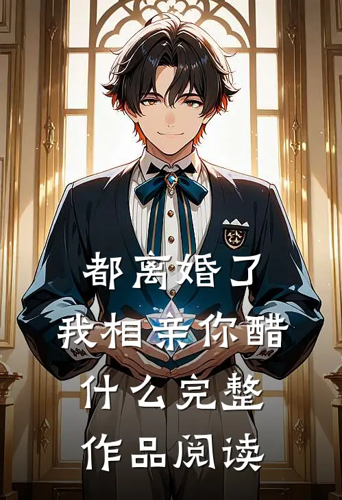 都离婚了，我相亲你醋什么完整作品阅读