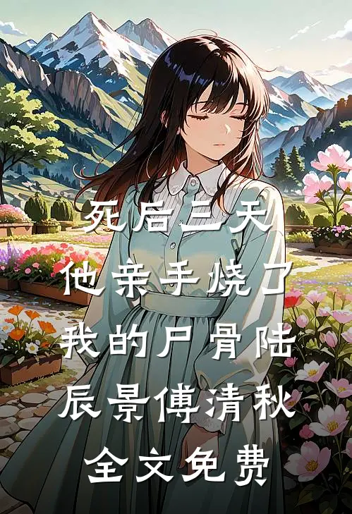 死后三天，他亲手烧了我的尸骨陆辰景傅清秋全文免费