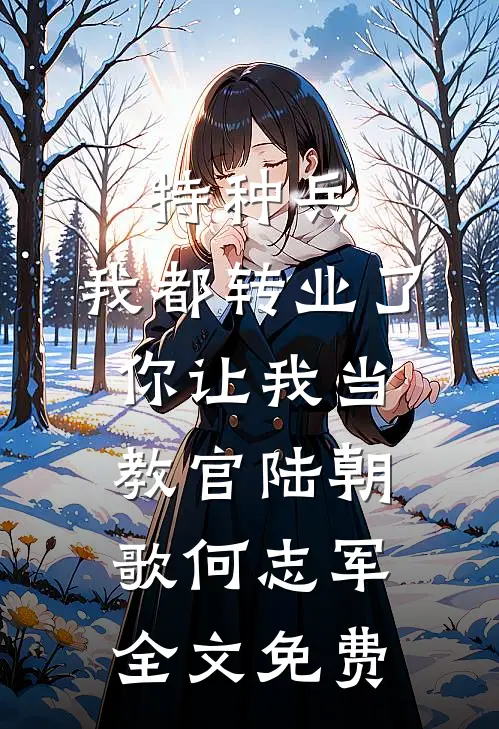 特种兵：我都转业了你让我当教官陆朝歌何志军全文免费