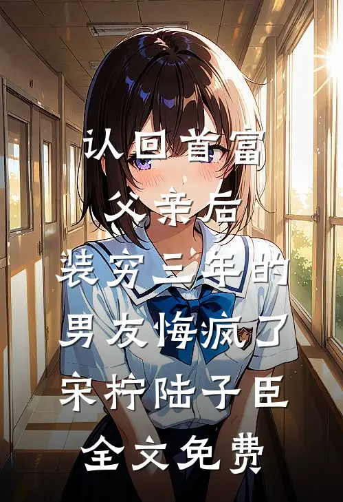 认回首富父亲后，装穷三年的男友悔疯了宋柠陆子臣全文免费