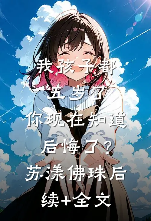 我孩子都五岁了，你现在知道后悔了？苏漾佛珠后续+全文