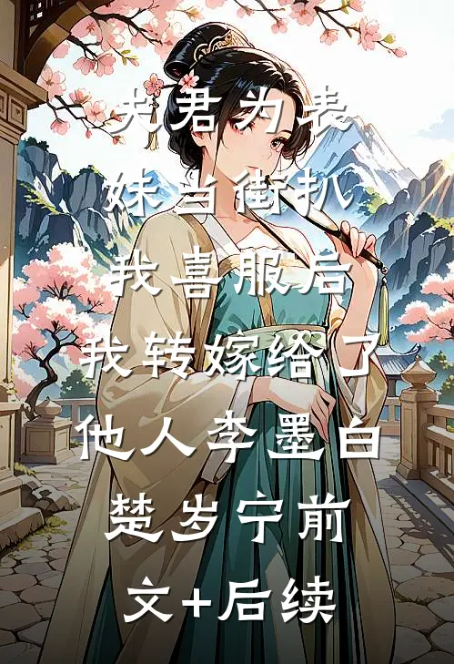 夫君为表妹当街扒我喜服后，我转嫁给了他人李墨白楚岁宁前文+后续