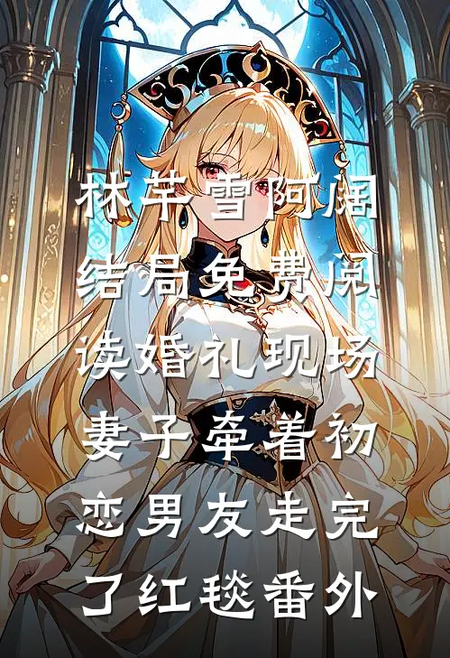林芊雪阿阔结局免费阅读婚礼现场，妻子牵着初恋男友走完了红毯番外
