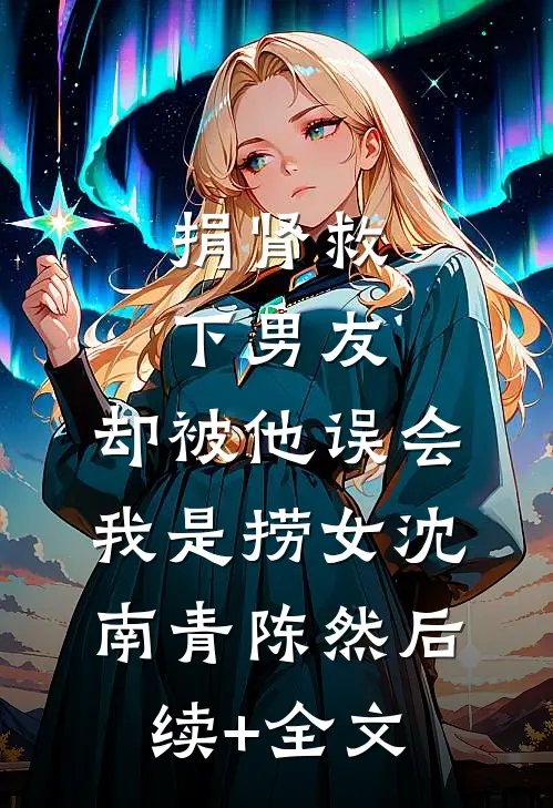 捐肾救下男友，却被他误会我是捞女沈南青陈然后续+全文