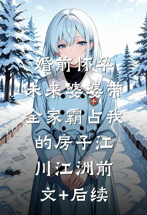 婚前怀孕，未来婆婆带全家霸占我的房子江川江洲前文+后续