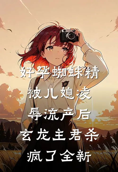 好孕蜘蛛精被儿媳凌辱流产后，玄龙主君杀疯了全新