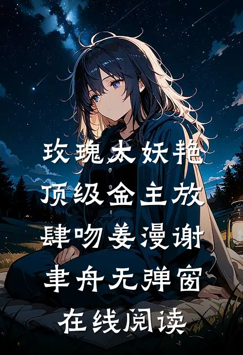 玫瑰太妖艳，顶级金主放肆吻姜漫谢聿舟无弹窗在线阅读