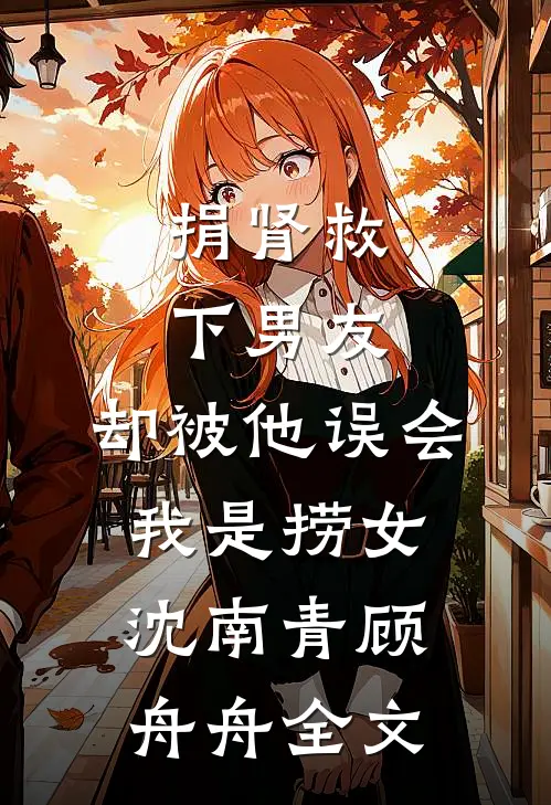 捐肾救下男友，却被他误会我是捞女沈南青顾舟舟全文