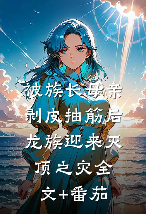 被族长母亲剥皮抽筋后，龙族迎来灭顶之灾全文+番茄