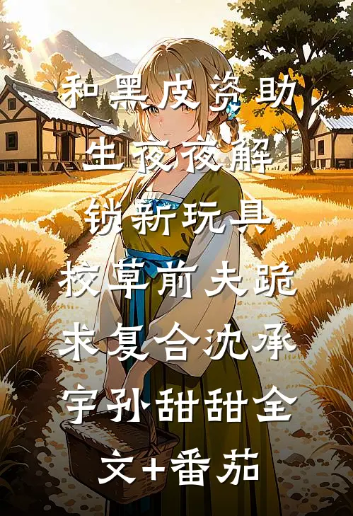 和黑皮资助生夜夜解锁新玩具，校草前夫跪求复合沈承宇孙甜甜全文+番茄