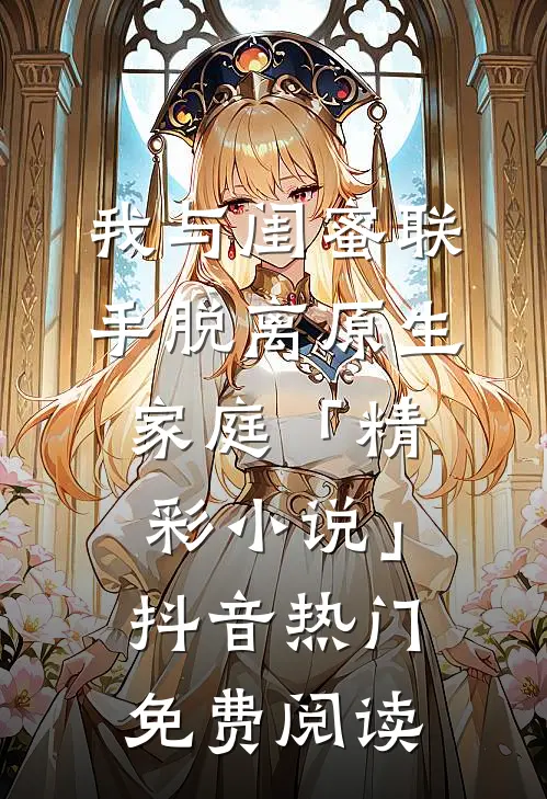 我与闺蜜联手脱离原生家庭「精彩小说」抖音热门免费阅读