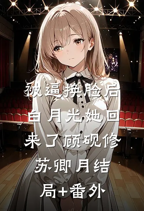 被逼换脸后，白月光她回来了顾砚修苏卿月结局+番外