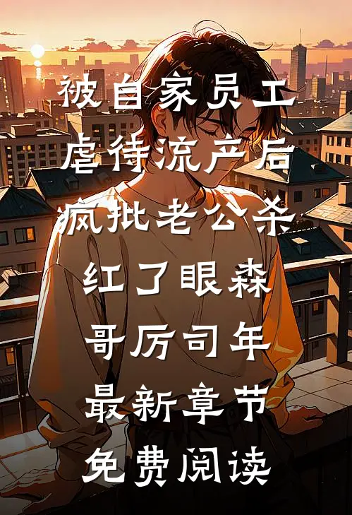 被自家员工虐待流产后，疯批老公杀红了眼森哥厉司年最新章节免费阅读