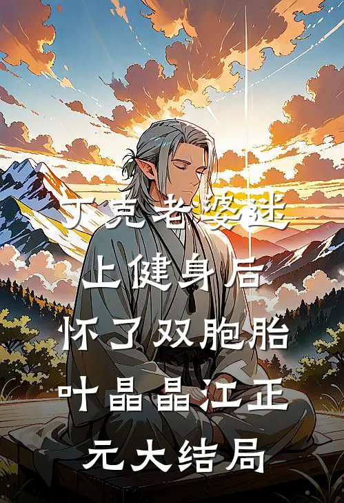丁克老婆迷上健身后，怀了双胞胎叶晶晶江正元大结局