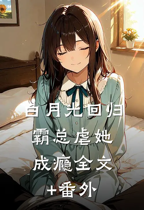 白月光回归，霸总虐她成瘾全文+番外