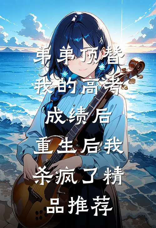 弟弟顶替我的高考成绩后，重生后我杀疯了精品推荐