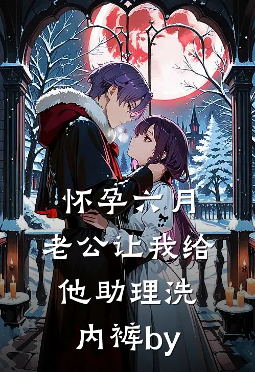 怀孕六月，老公让我给他助理洗内裤by