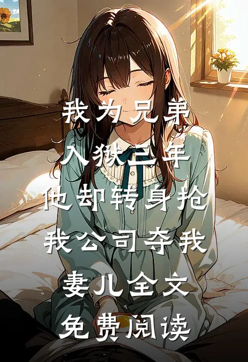 我为兄弟入狱三年，他却转身抢我公司夺我妻儿全文免费阅读