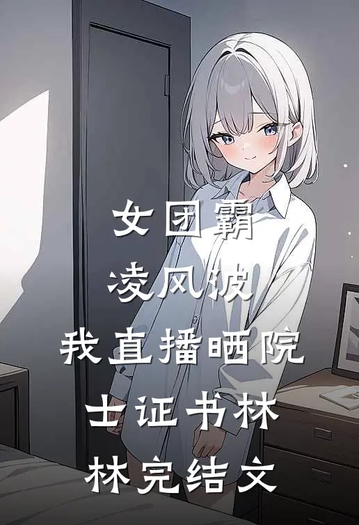 女团霸凌风波，我直播晒院士证书林林完结文