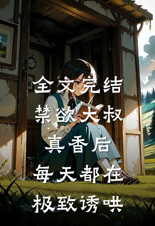 全文完结禁欲大叔真香后，每天都在极致诱哄