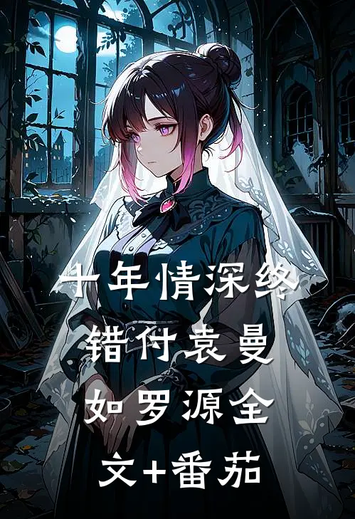 十年情深终错付袁曼如罗源全文+番茄