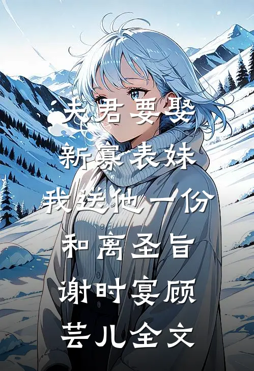 夫君要娶新寡表妹，我送他一份和离圣旨谢时宴顾芸儿全文
