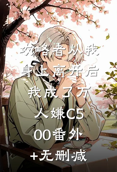 攻略者从我身上离开后，我成了万人嫌C500番外+无删减