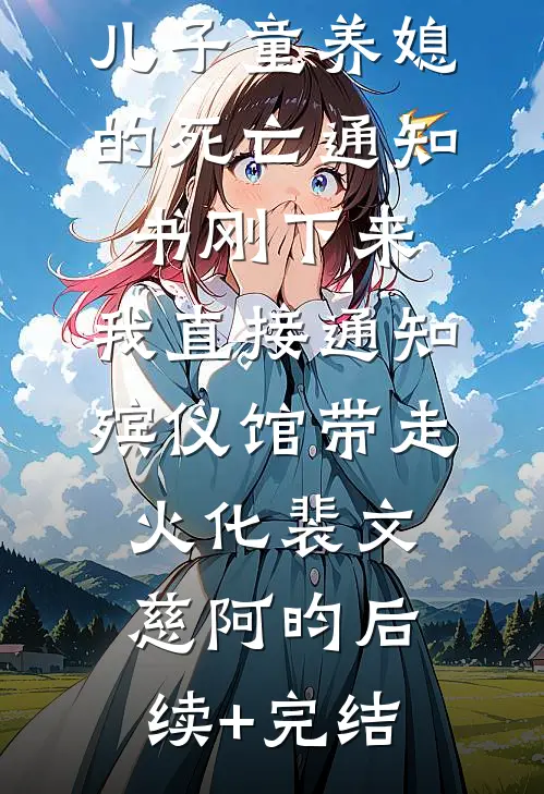 儿子童养媳的死亡通知书刚下来，我直接通知殡仪馆带走火化裴文慈阿昀后续+完结
