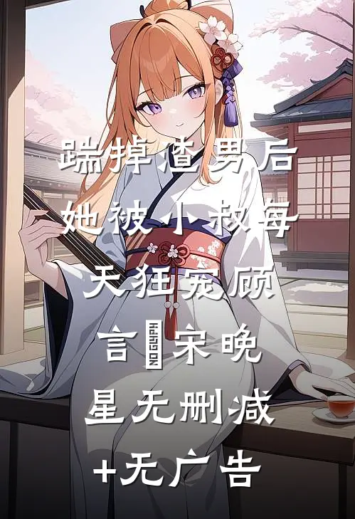 踹掉渣男后，她被小叔每天狂宠顾言璟宋晚星无删减+无广告