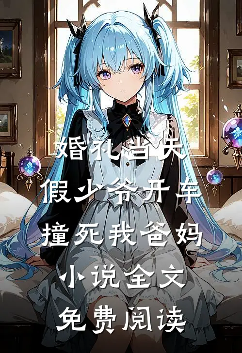 婚礼当天，假少爷开车撞死我爸妈小说全文免费阅读