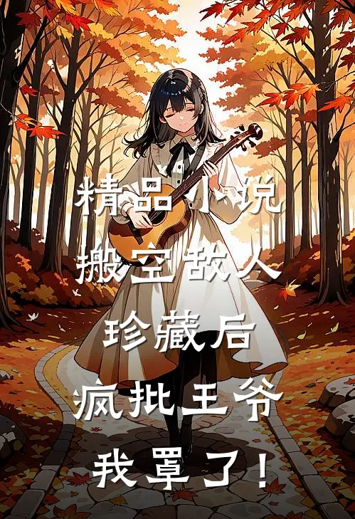 精品小说搬空敌人珍藏后，疯批王爷我罩了！