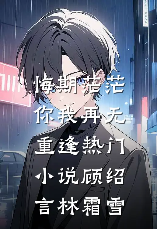 悔期茫茫，你我再无重逢热门小说顾绍言林霜雪