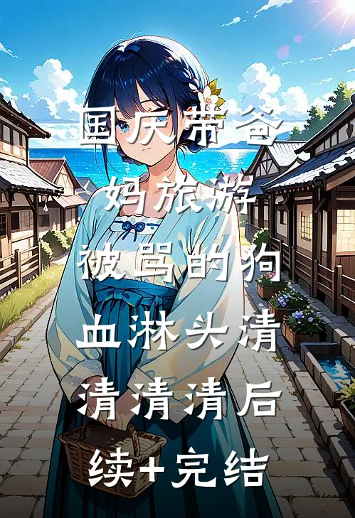 国庆带爸妈旅游，被骂的狗血淋头清清清清后续+完结