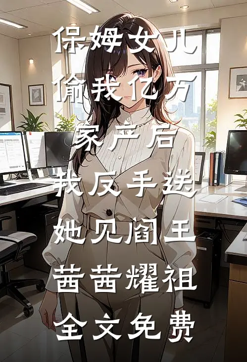 保姆女儿偷我亿万家产后，我反手送她见阎王茜茜耀祖全文免费