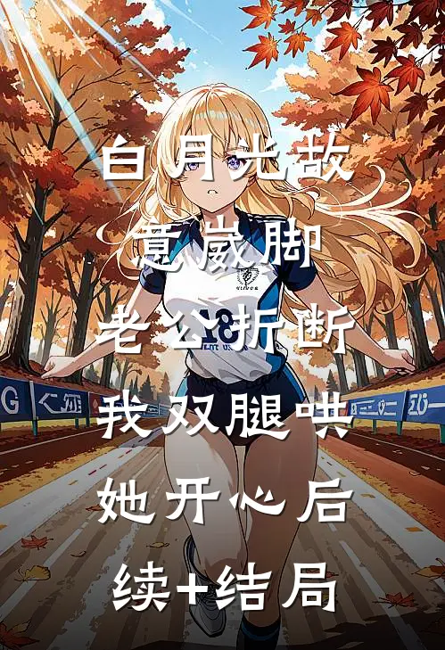 白月光故意崴脚，老公折断我双腿哄她开心后续+结局