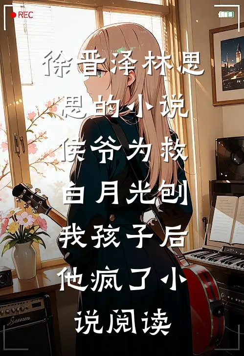 徐晋泽林思思的小说侯爷为救白月光刨我孩子后，他疯了小说阅读