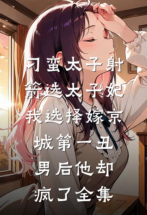 刁蛮太子射箭选太子妃，我选择嫁京城第一丑男后他却疯了 全集