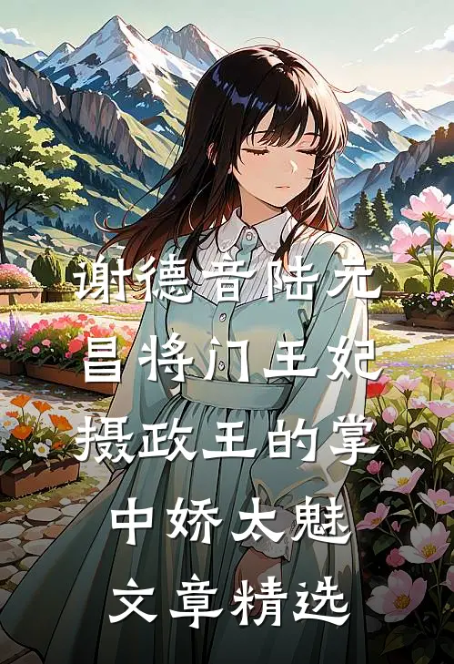 谢德音陆元昌(将门王妃:摄政王的掌中娇太魅)文章精选