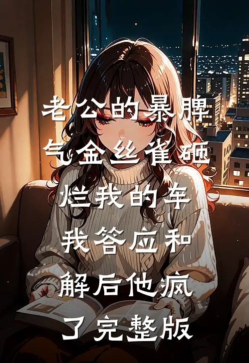 老公的暴脾气金丝雀砸烂我的车，我答应和解后他疯了完整版