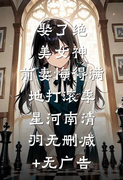 娶了绝美女神，前妻悔得满地打滚季星河南清羽无删减+无广告