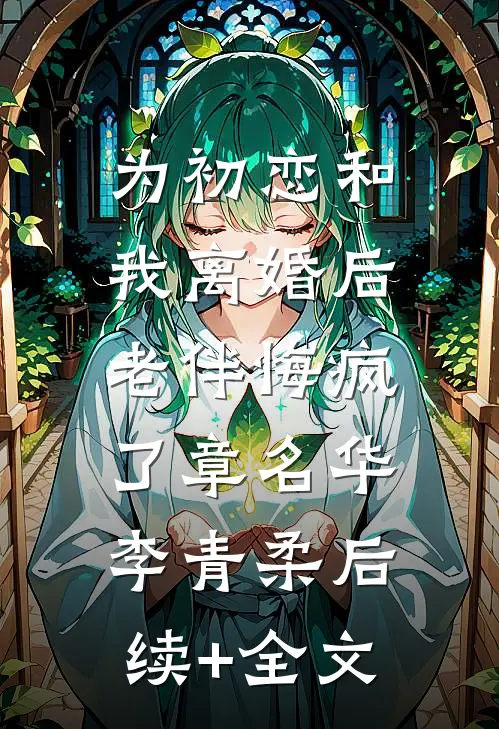 为初恋和我离婚后，老伴悔疯了章名华李青柔后续+全文