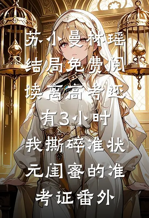 苏小曼林瑶结局免费阅读离高考还有3小时，我撕碎准状元闺蜜的准考证番外
