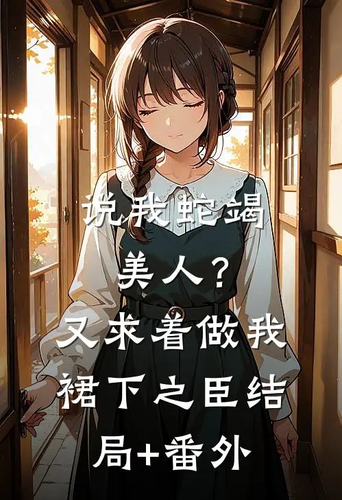 说我蛇竭美人？又求着做我裙下之臣结局+番外
